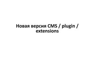 Новая версия CMS / plugin /
extensions
 