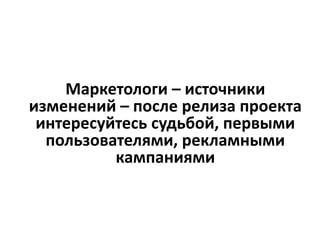 Маркетологи – источники
изменений – после релиза проекта
интересуйтесь судьбой, первыми
пользователями, рекламными
кампаниями
 