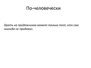 По-человечески
Орать на продажников может только тот, кто сам
никогда не продавал.
 
