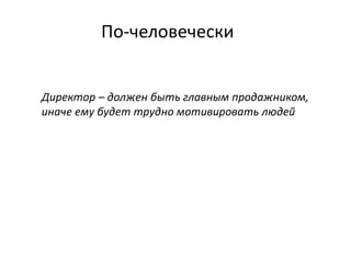 По-человечески
Директор – должен быть главным продажником,
иначе ему будет трудно мотивировать людей
 