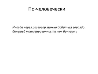 По-человечески
Иногда через разговор можно добиться гораздо
большей мотивированности чем бонусами
 
