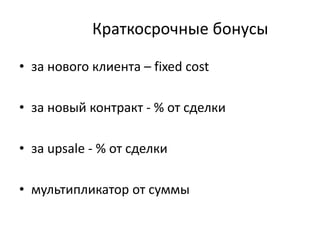 Краткосрочные бонусы
• за нового клиента – fixed cost
• за новый контракт - % от сделки
• за upsale - % от сделки
• мультипликатор от суммы
 