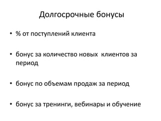 Долгосрочные бонусы
• % от поступлений клиента
• бонус за количество новых клиентов за
период
• бонус по объемам продаж за период
• бонус за тренинги, вебинары и обучение
 