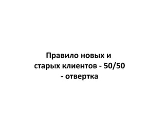 Правило новых и
старых клиентов - 50/50
- отвертка
 