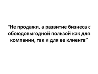 “Не продажи, а развитие бизнеса с
обоюдовыгодной пользой как для
компании, так и для ее клиента”
 
