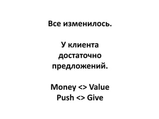 Все изменилось.
У клиента
достаточно
предложений.
Money <> Value
Push <> Give
 