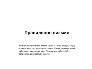 Правильное письмо
Я писал, переписывал. Писал снова и снова. Получал кучу
отказов и просто не получал ответа. Какие письма у меня
работают - я расскажу вам. Почему они работают? -
попробуем разобраться вместе.
 