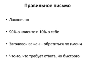 Правильное письмо
• Лаконично
• 90% о клиенте и 10% о себе
• Заголовок важен – обратиться по имени
• Что-то, что требует ответа, но быстрого
 