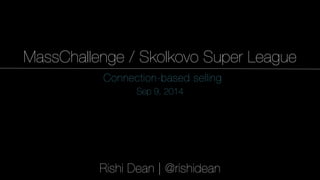 1 
MassChallenge / Skolkovo Super League 
Connection-based selling 
Sep 9, 2014 
Rishi Dean | @rishidean 
 