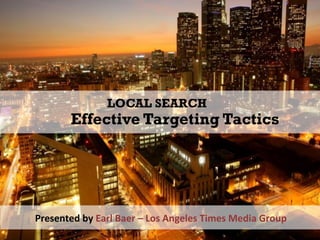 LOCAL SEARCH
Effective Targeting Tactics
Presented	
  by	
  Earl	
  Baer	
  –	
  Los	
  Angeles	
  Times	
  Media	
  Group	
  
 