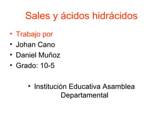 Sales y ácidos hidrácidos
• Trabajo por
• Johan Cano
• Daniel Muñoz
• Grado: 10-5
• Institución Educativa Asamblea
Departamental
 