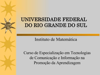 UNIVERSIDADE FEDERAL  DO RIO GRANDE DO SUL Instituto de Matemática Curso de Especialização em Tecnologias de Comunicação e Informação na Promoção da Aprendizagem 