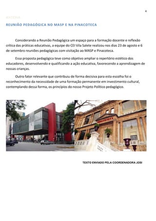 4

MATÉRIA

REUNIÃO PEDAGÓGICA NO MASP E NA PINACOTECA

Considerando a Reunião Pedagógica um espaço para a formação docente e reflexão
crítica das práticas educativas, a equipe do CEI Vila Salete realizou nos dias 23 de agosto e 6
de setembro reuniões pedagógicas com visitação ao MASP e Pinacoteca.
Essa proposta pedagógica teve como objetivo ampliar o repertório estético dos
educadores, desenvolvendo e qualificando a ação educativa, favorecendo a aprendizagem de
nossas crianças.
Outro fator relevante que contribuiu de forma decisiva para esta escolha foi o
reconhecimento da necessidade de uma formação permanente em investimento cultural,
contemplando dessa forma, os princípios do nosso Projeto Político pedagógico.

TEXTO ENVIADO PELA COORDENADORA JOSI

 