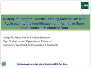 A Study of Random Forests Learning Mechanism with
 Application to the Identification of Informative Gene
           Interactions in Microarray Data

Jorge M. Arevalillo and Hilario Navarro
Dpt. Statistics and Operational Research
University Nacional de Educación a Distancia




1          Salford Analytics and Data Mining Conference 2012. San Diego
 