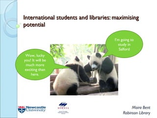 International students and libraries: maximising potential Moira Bent Robinson Library I’m going to study in Salford Wow, lucky you! It will be much more exciting than here. 