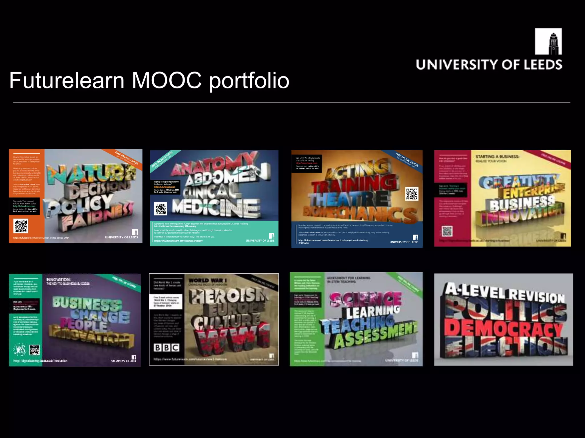 Futurelearn MOOC portfolio
FREE
ONLINE
COURSE
Sign up at futurelearn.com
https://futurelearn.com/courses/when-worlds-collide
Sign up to ‘Exploring anatomy:
the human abdomen’
http://futurelearn.com
Coursestartson 10 February2014
For 3 weeks, 4 hoursper week
Explore the inner workings of the human abdomen with experienced anatomy lecturer Dr James Pickering
http://twitter.com/accessanatomy #FLanatomy
Learn about the structure and function of vital organs, and through discussion relate this
to common surgical scenarios and current research.
Interested in the anatomy of the human body?This course is for you.
https://www.futurelearn.com/courses/anatomy
 