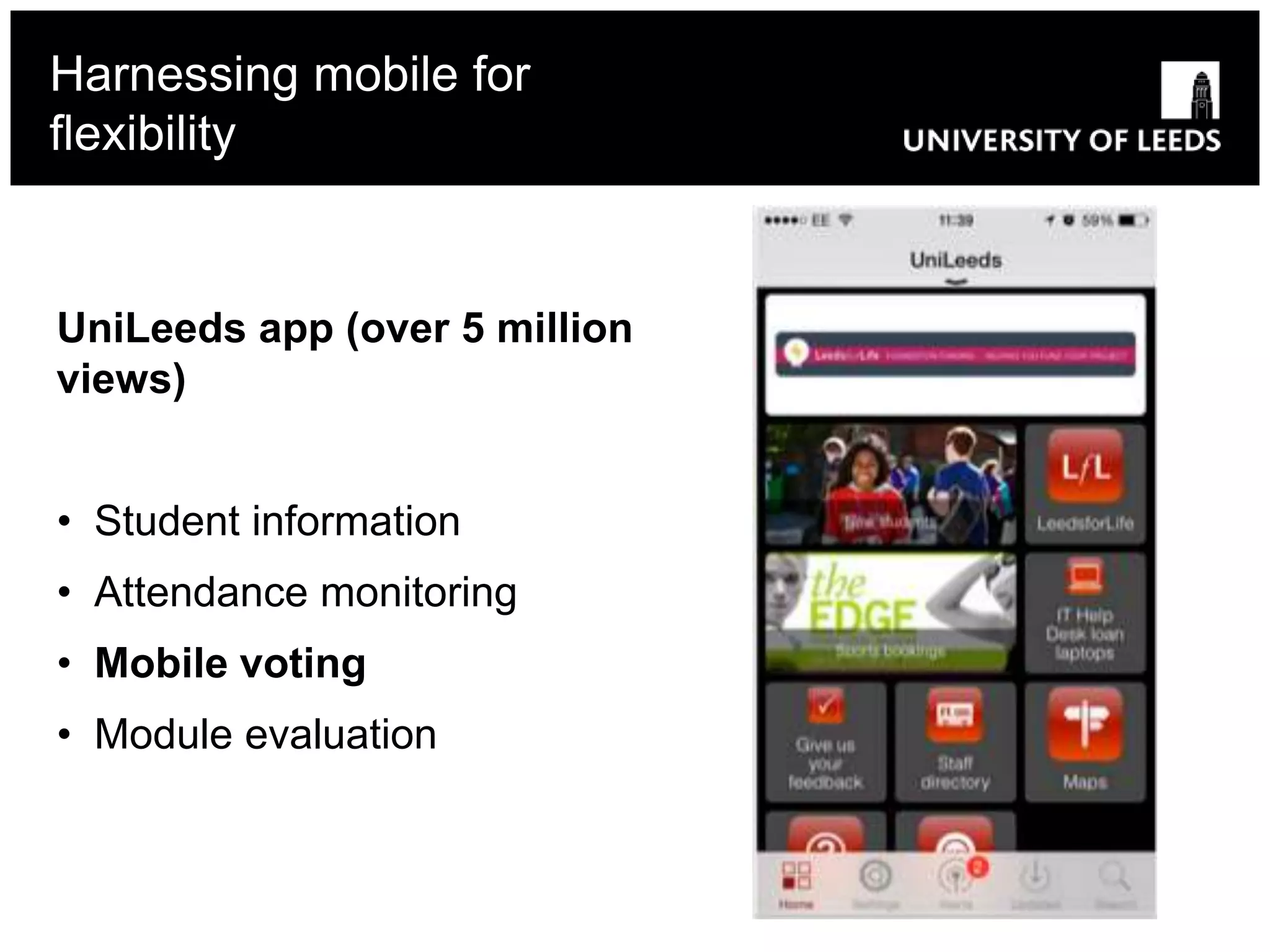 Harnessing mobile for
flexibility
UniLeeds app (over 5 million
views)
• Student information
• Attendance monitoring
• Mobile voting
• Module evaluation
 