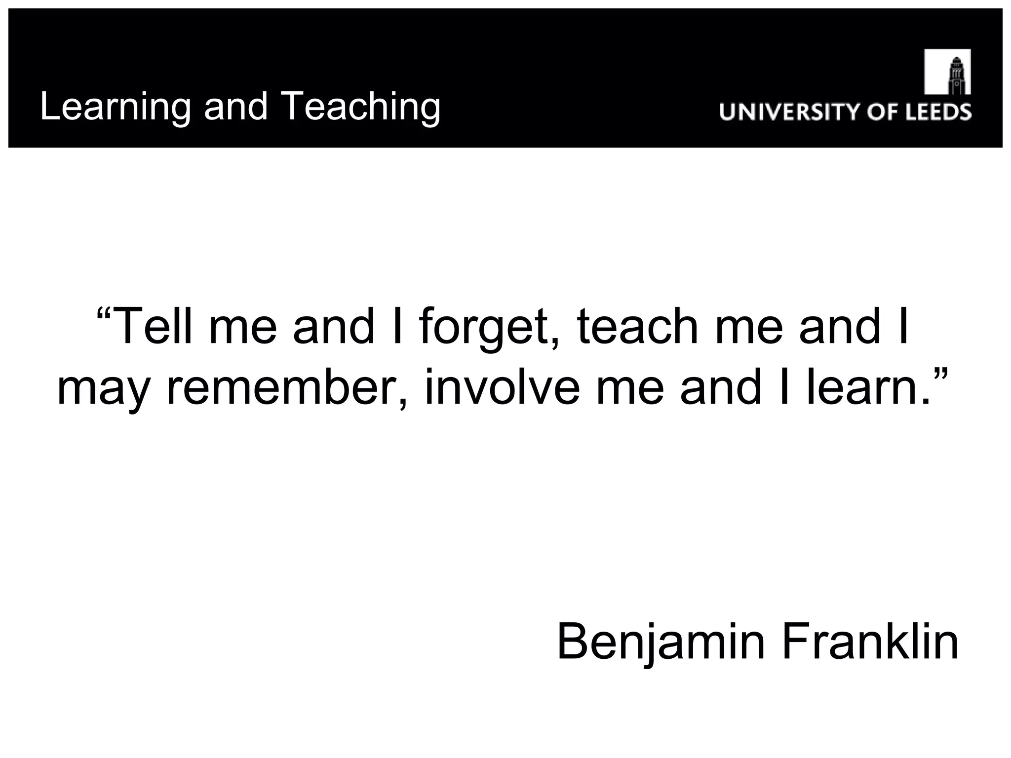 Learning and Teaching
“Tell me and I forget, teach me and I
may remember, involve me and I learn.”
Benjamin Franklin
 