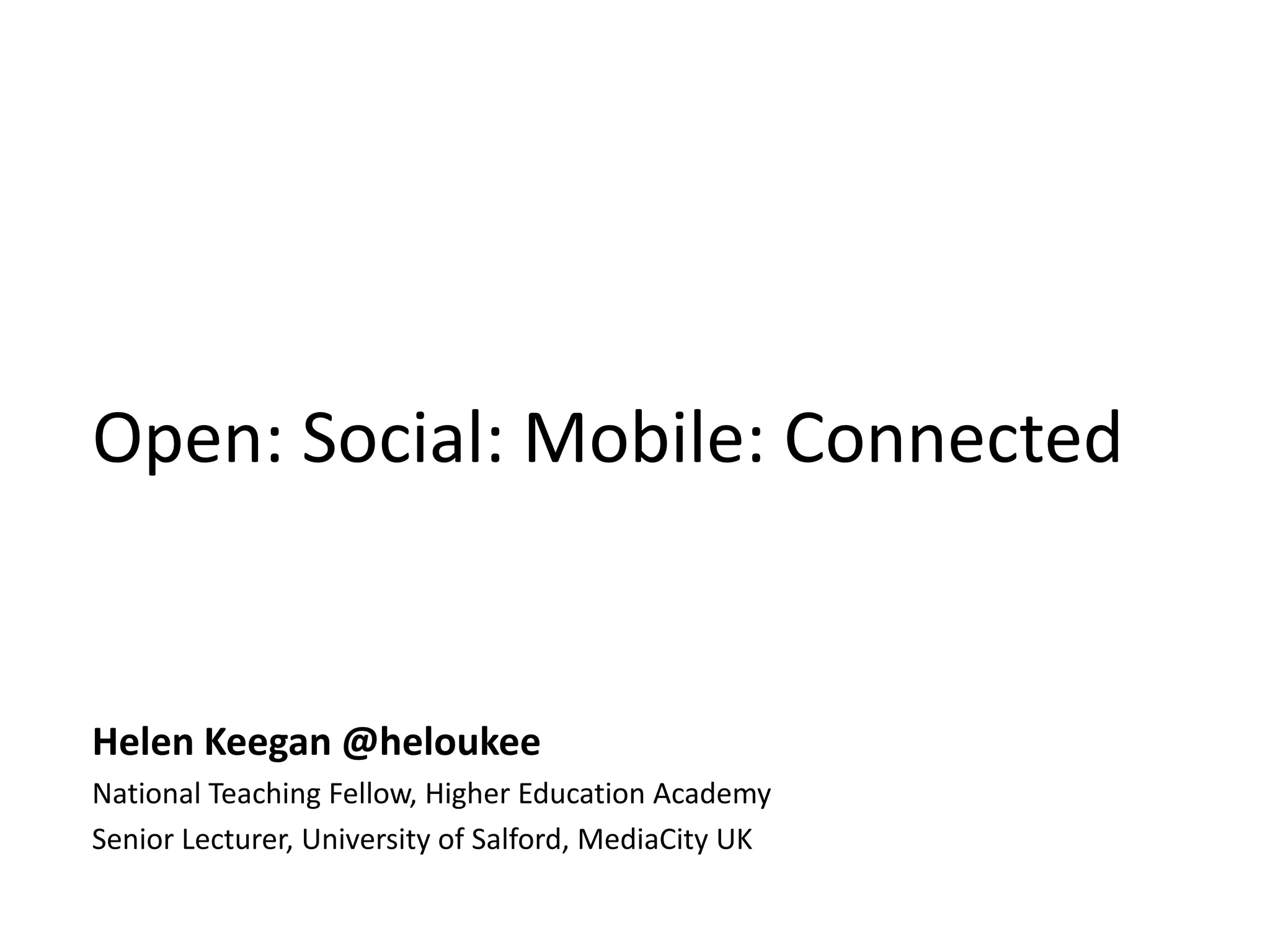 Open: Social: Mobile: Connected
Helen Keegan @heloukee
National Teaching Fellow, Higher Education Academy
Senior Lecturer, University of Salford, MediaCity UK
University of Salford, 3rd July 2013
 