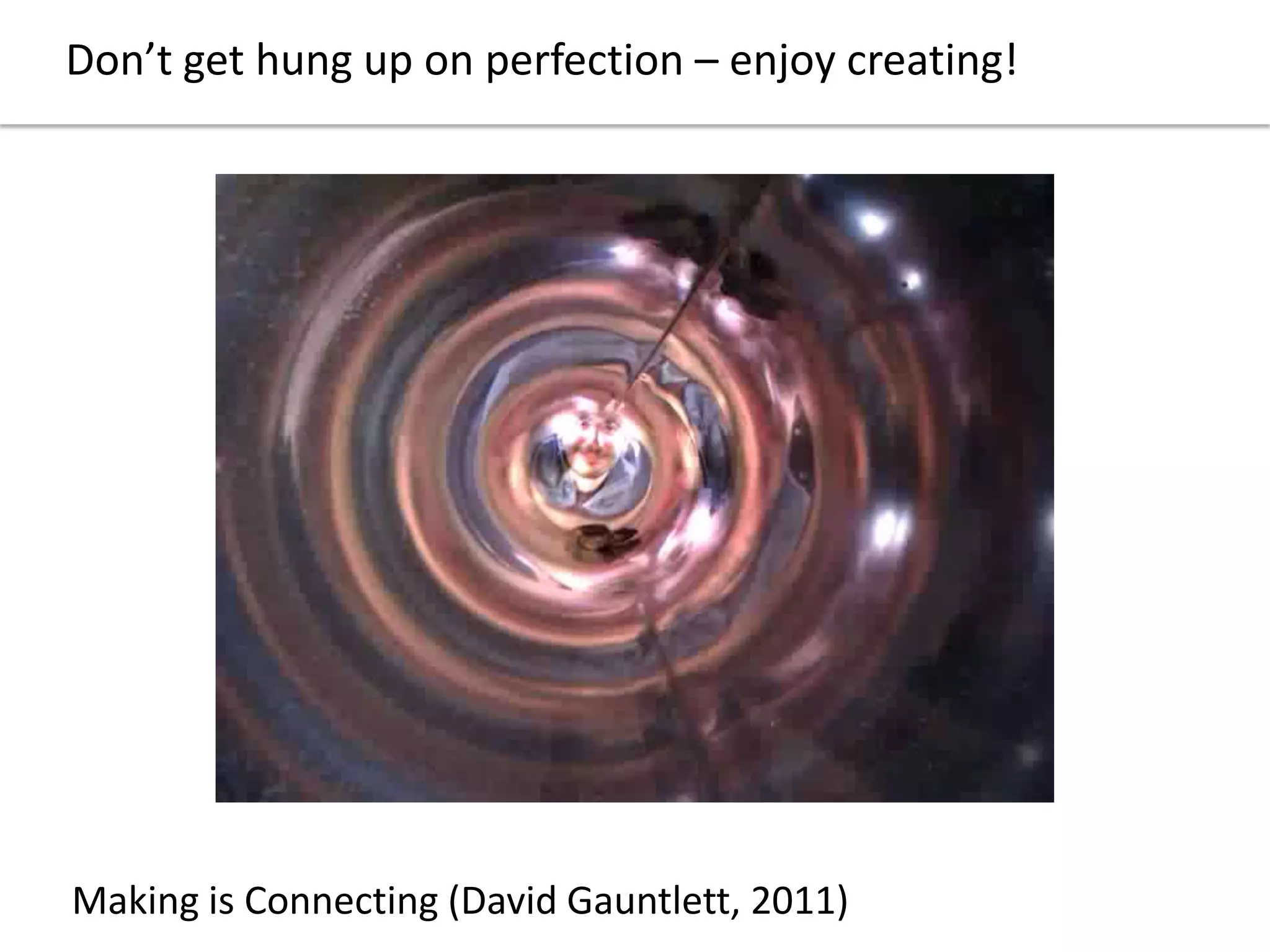 Don’t get hung up on perfection – enjoy creating!
Making is Connecting (David Gauntlett, 2011)
 