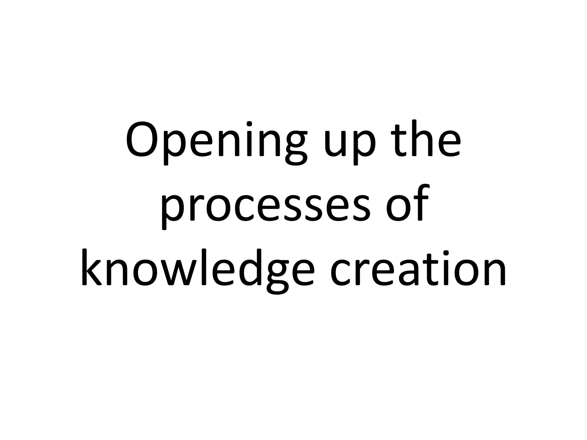 Opening up the
processes of
knowledge creation
 