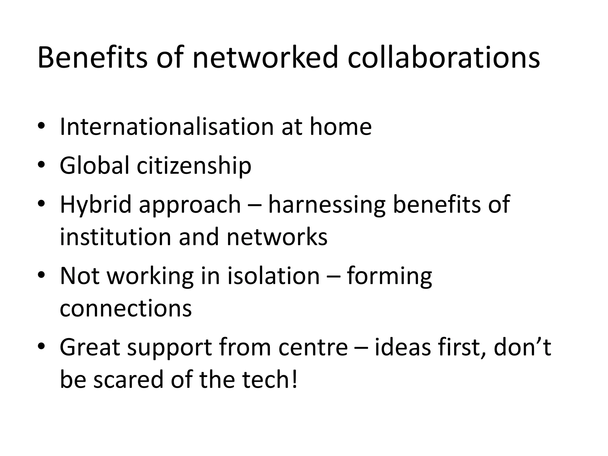 Benefits of networked collaborations
• Internationalisation at home
• Global citizenship
• Hybrid approach – harnessing benefits of
institution and networks
• Not working in isolation – forming
connections
• Great support from centre – ideas first, don’t
be scared of the tech!
 