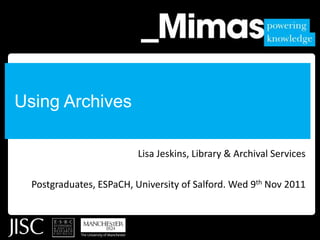 Using Archives

                          Lisa Jeskins, Library & Archival Services

  Postgraduates, ESPaCH, University of Salford. Wed 9th Nov 2011
 