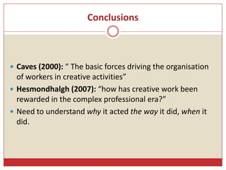 Conclusions
 Caves (2000): “ The basic forces driving the organisation
of workers in creative activities”
 Hesmondhalgh ...