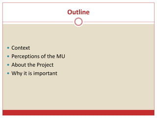 Outline
 Context
 Perceptions of the MU
 About the Project
 Why it is important
 