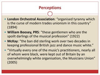 Perceptions
 London Orchestral Association: “organised tyranny which
is the curse of modern trades unionism in this count...