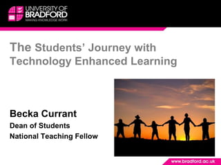 The Students’ Journey with Technology Enhanced Learning  Becka Currant  Dean of Students National Teaching Fellow 