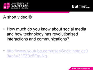 But first…A short video How much do you know about social media and how technology has revolutionised interactions and communications?http://www.youtube.com/user/Socialnomics09#p/u/3/lFZ0z5Fm-Ng