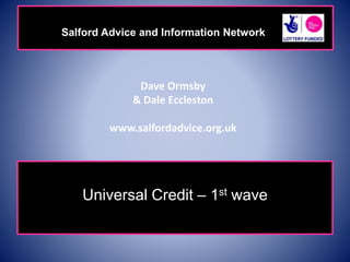 Salford Advice and Information Network 
Dave Ormsby 
& Dale Eccleston 
www.salfordadvice.org.uk 
Universal Credit – 1st wave 
 