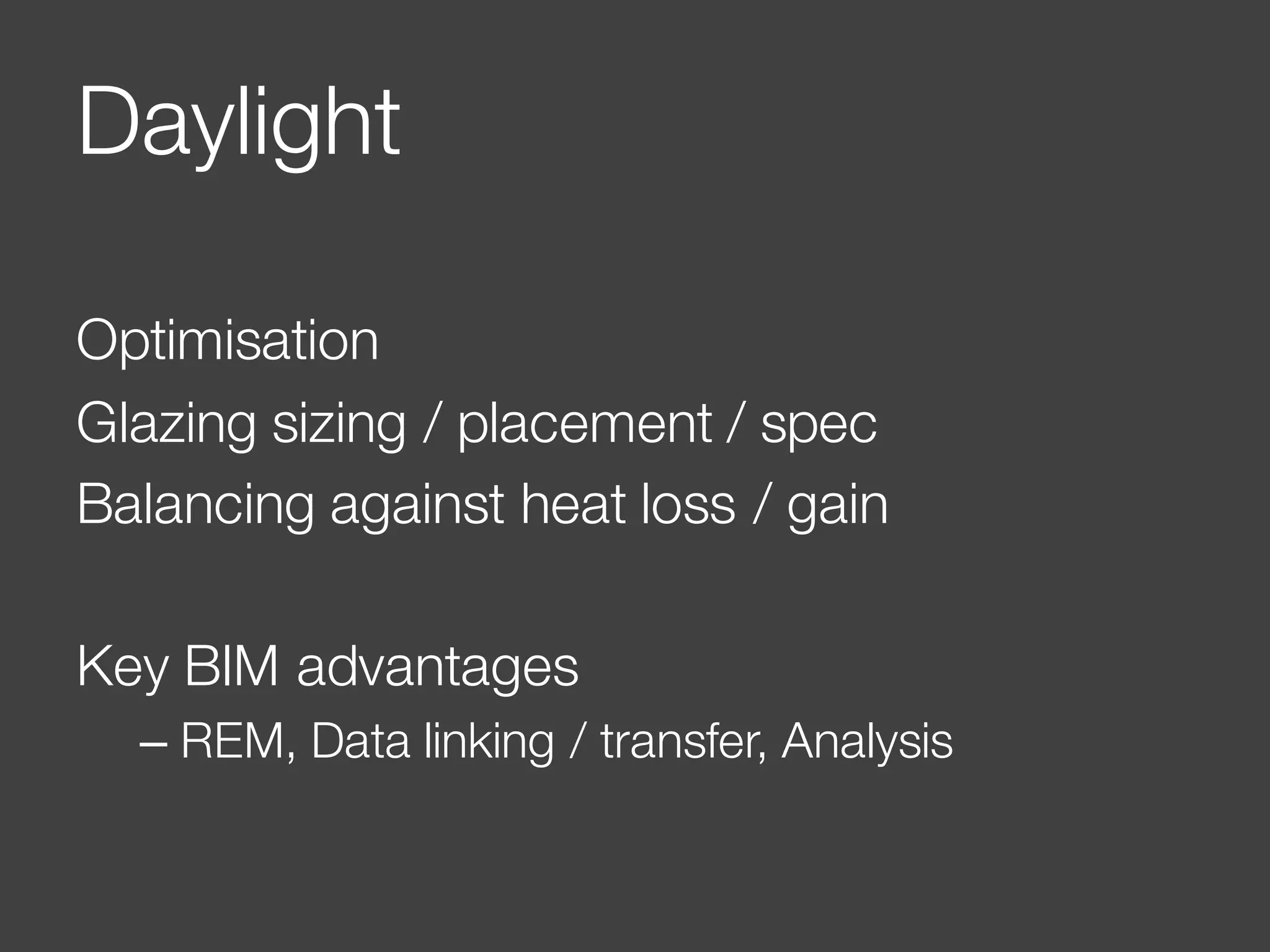 Daylight
Optimisation
Glazing sizing / placement / spec
Balancing against heat loss / gain
Key BIM advantages
– REM, Data linking / transfer, Analysis
 