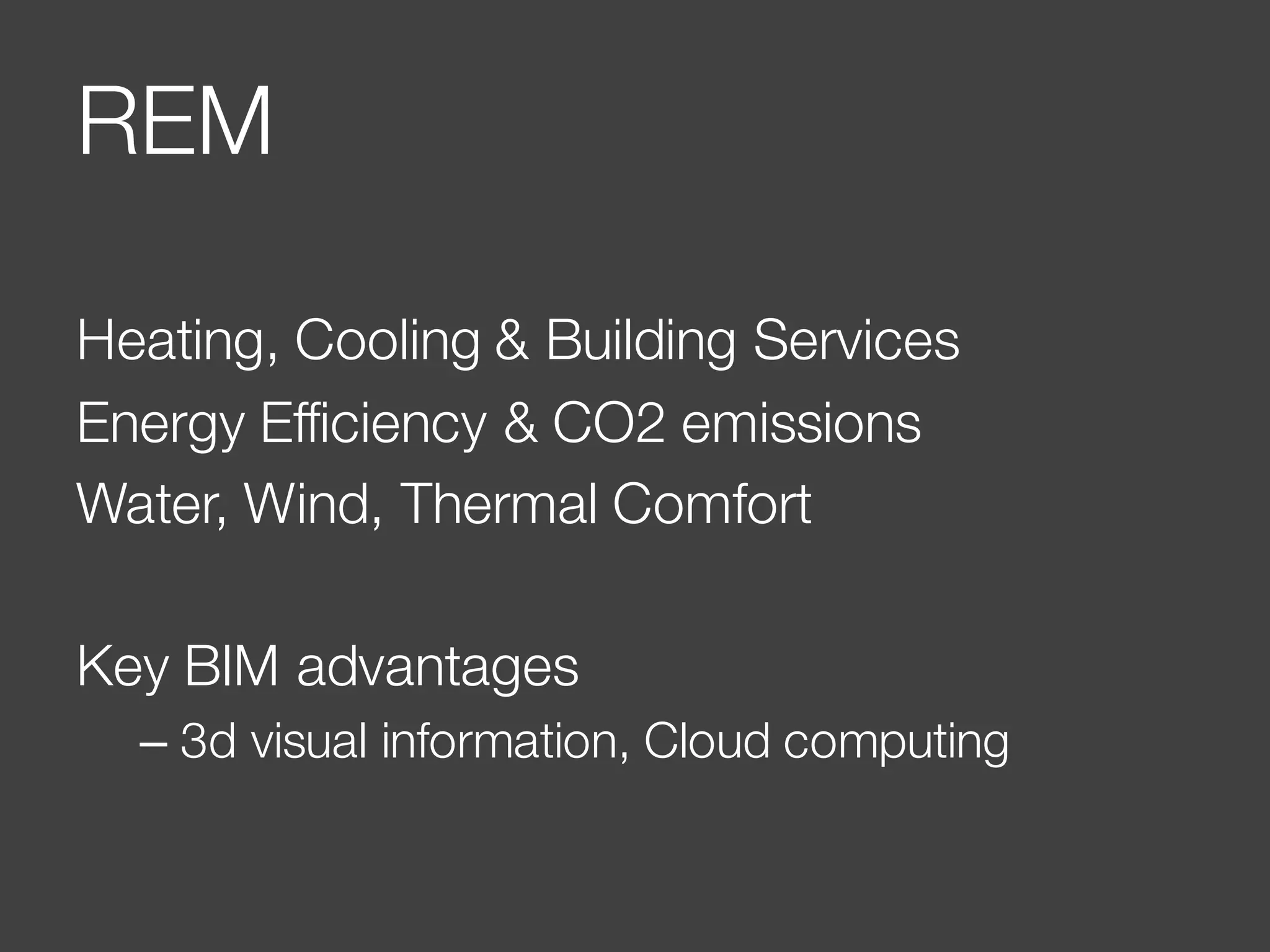 REM
Heating, Cooling & Building Services
Energy Efficiency & CO2 emissions
Water, Wind, Thermal Comfort
Key BIM advantages
– 3d visual information, Cloud computing
 