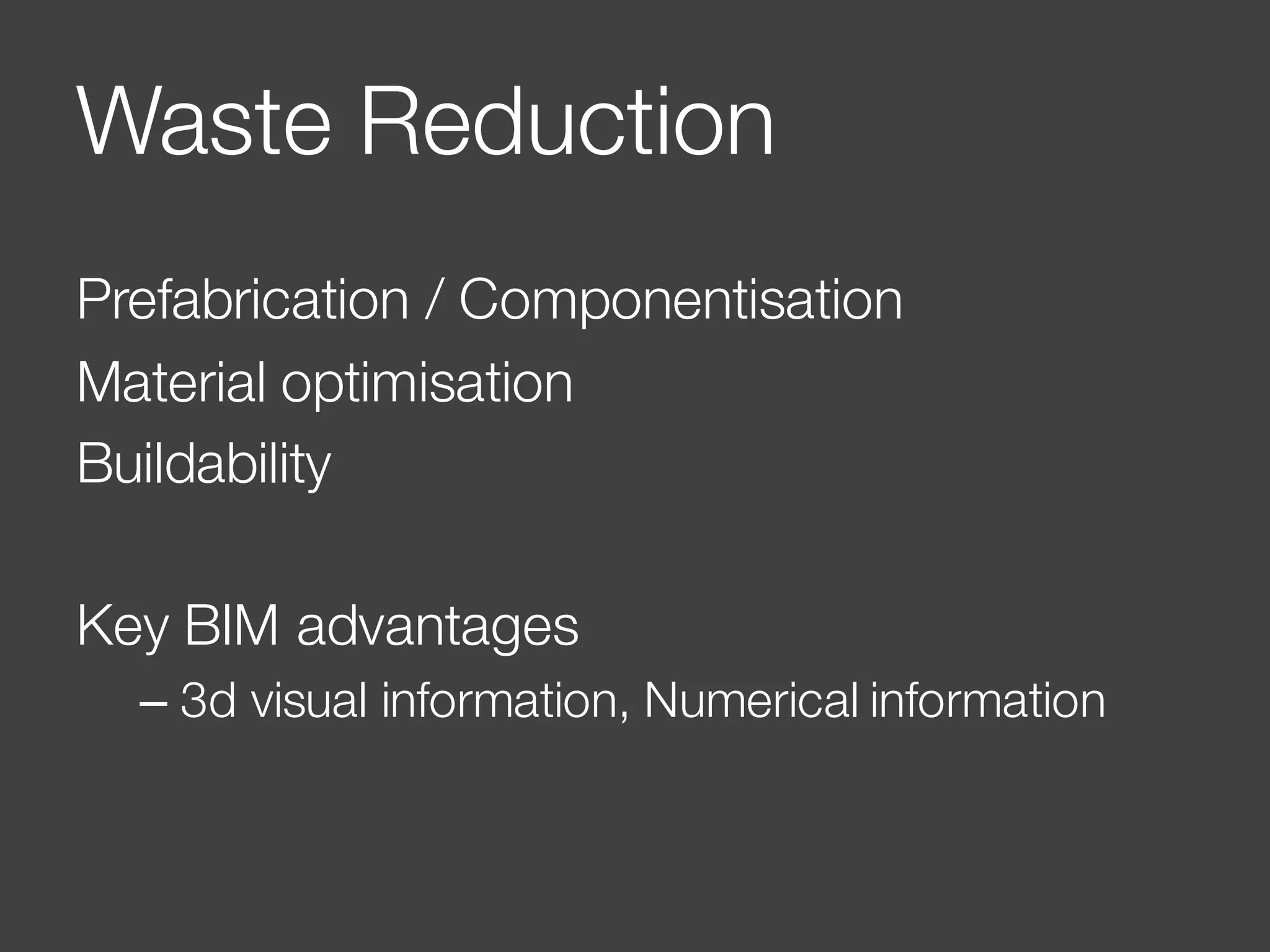 Waste Reduction
Prefabrication / Componentisation
Material optimisation
Buildability
Key BIM advantages
– 3d visual information, Numerical information
 