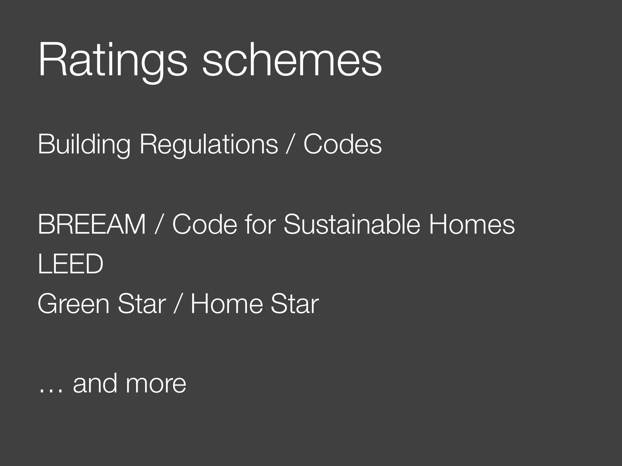 Ratings schemes
Building Regulations / Codes
BREEAM / Code for Sustainable Homes
LEED
Green Star / Home Star
… and more
 