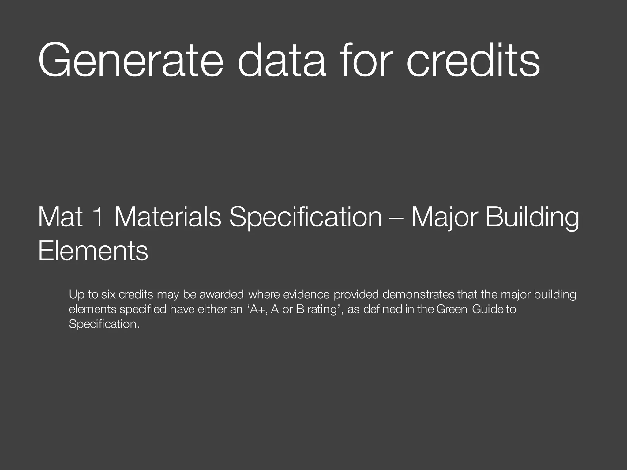 Generate data for credits
Mat 1 Materials Specification – Major Building
Elements
Up to six credits may be awarded where evidence provided demonstrates that the major building
elements specified have either an ‘A+, A or B rating’, as defined in the Green Guide to
Specification.
 
