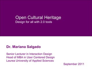 c Open Cultural Heritage Design for all with 2.0 tools Dr. Mariana Salgado Senior Lecturer in Interaction Design Head of MBA in User Centered Design Laurea University of Applied Sciences September 2011 