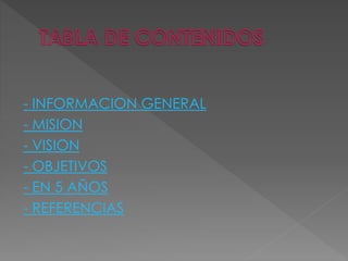 - INFORMACION GENERAL
- MISION
- VISION
- OBJETIVOS
- EN 5 AÑOS
- REFERENCIAS
 