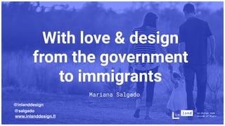With love & design
from the government
to immigrants
Mariana Salgado
co-design team
inside of Migri
@inlanddesign
@salgado
www.inlanddesign.
f
 