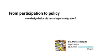 From participation to policy
Dra. Mariana Salgado
Legal design
15.9.2023
How design helps citizens shape immigration?
mariana.salgado@iki.fi
@Salgado
 