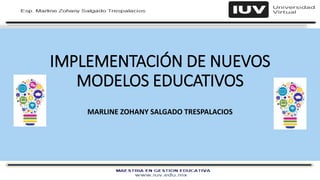 IMPLEMENTACIÓN DE NUEVOS
MODELOS EDUCATIVOS
MARLINE ZOHANY SALGADO TRESPALACIOS
 