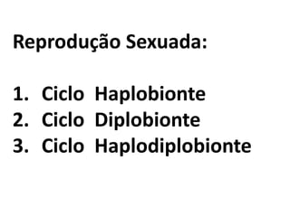 Reprodução Sexuada:
1. Ciclo Haplobionte
2. Ciclo Diplobionte
3. Ciclo Haplodiplobionte
 