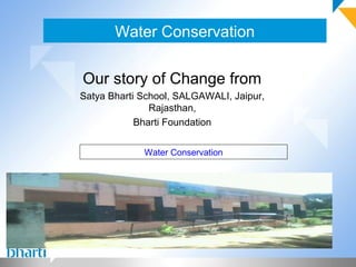 Water Conservation

Our story of Change from
Satya Bharti School, SALGAWALI, Jaipur,
               Rajasthan,
            Bharti Foundation


             Water Conservation
 