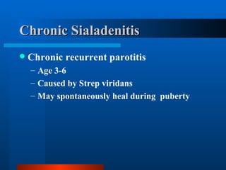 Chronic Sialadenitis Chronic recurrent parotitis Age 3-6 Caused by Strep viridans May spontaneously heal during  puberty 