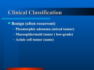 Clinical Classification Benign (often recurrent) Pleomorphic adenoma (mixed tumor) Mucoepidermoid tumor ( low-grade) Acinic cell tumor (same) 