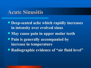 Acute Sinusitis Deep-seated ache which rapidly increases in intensity over evolved sinus May cause pain in upper molar teeth Pain is generally accompanied by increase in temperature Radiographic evidence of “air fluid level” 