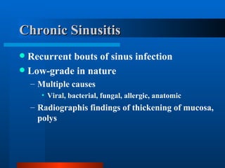 Chronic Sinusitis Recurrent bouts of sinus infection Low-grade in nature  Multiple causes Viral, bacterial, fungal, allergic, anatomic Radiographis findings of thickening of mucosa, polys 