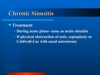 Chronic Sinusitis Treatment During acute phase- same as acute sinusitis If physical obstruction of ostic, septoplasty or Caldwell-Luc with nasal antrostomy 